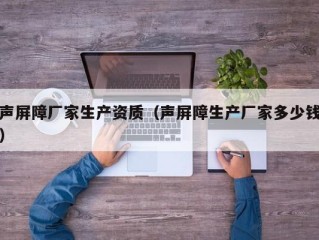声屏障厂家生产资质（声屏障生产厂家多少钱）