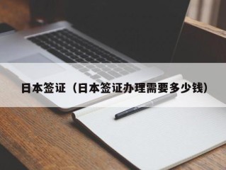 日本签证（日本签证办理需要多少钱）