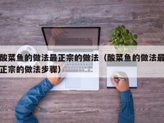 酸菜鱼的做法最正宗的做法（酸菜鱼的做法最正宗的做法步骤）