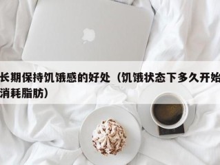 长期保持饥饿感的好处（饥饿状态下多久开始消耗脂肪）