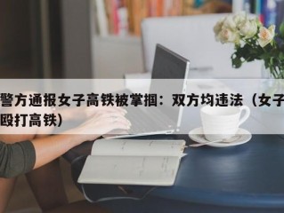 警方通报女子高铁被掌掴：双方均违法（女子殴打高铁）