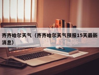齐齐哈尔天气（齐齐哈尔天气预报15天最新消息）