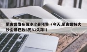 蒙古国发布强沙尘暴预警（今天,蒙古国特大沙尘暴已致6死81失踪!）