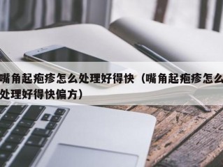 嘴角起疱疹怎么处理好得快（嘴角起疱疹怎么处理好得快偏方）