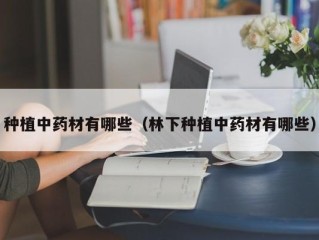 种植中药材有哪些（林下种植中药材有哪些）