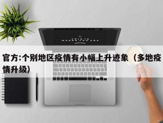 官方:个别地区疫情有小幅上升迹象（多地疫情升级）