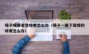 嗓子痒痒老想咳嗽怎么办（嗓子一躺下就痒的咳嗽怎么办）