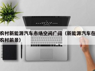 农村新能源汽车市场空间广阔（新能源汽车在农村前景）