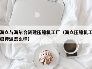 海立与海尔合资建压缩机工厂（海立压缩机工资待遇怎么样）