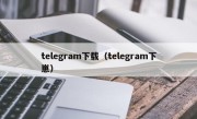 telegram下载（telegram下崽）