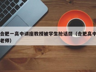 合肥一高中讲座教授被学生抢话筒（合肥高中老师）