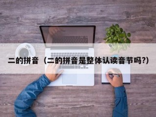 二的拼音（二的拼音是整体认读音节吗?）
