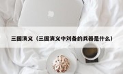 三国演义（三国演义中刘备的兵器是什么）