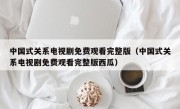 中国式关系电视剧免费观看完整版（中国式关系电视剧免费观看完整版西瓜）