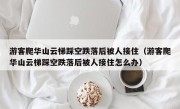 游客爬华山云梯踩空跌落后被人接住（游客爬华山云梯踩空跌落后被人接住怎么办）