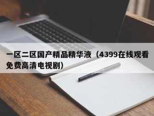 一区二区国产精品精华液（4399在线观看免费高清电视剧）