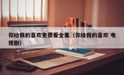你给我的喜欢免费看全集（你给我的喜欢 电视剧）