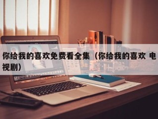 你给我的喜欢免费看全集（你给我的喜欢 电视剧）