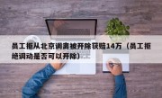 员工拒从北京调离被开除获赔14万（员工拒绝调动是否可以开除）