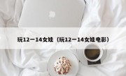玩12一14女娃（玩12一14女娃电影）