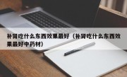 补肾吃什么东西效果最好（补肾吃什么东西效果最好中药材）