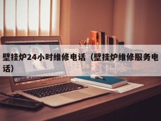 壁挂炉24小时维修电话（壁挂炉维修服务电话）