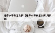 迷你小零食怎么折（迷你小零食怎么折,用折纸）