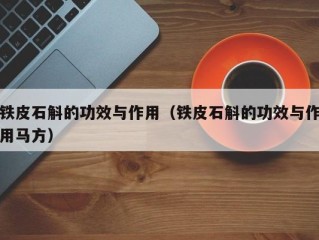 铁皮石斛的功效与作用（铁皮石斛的功效与作用马方）
