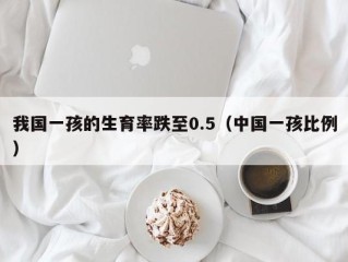 我国一孩的生育率跌至0.5（中国一孩比例）