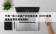 午夜一区二区国产好的精华液（4399在线观看免费高清电视剧）