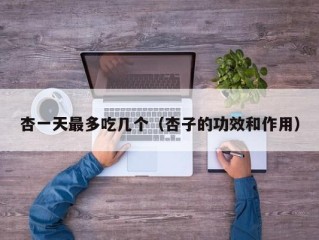 杏一天最多吃几个（杏子的功效和作用）
