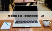 学烘焙哪里好（学烘焙哪里好一点）