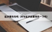 起步要热车吗（开车起步前要预热一下吗）