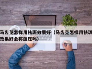马齿苋怎样用祛斑效果好（马齿苋怎样用祛斑效果好会将血压吗）