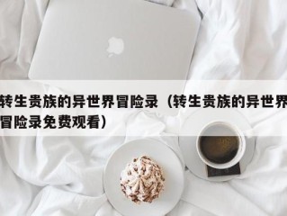 转生贵族的异世界冒险录（转生贵族的异世界冒险录免费观看）