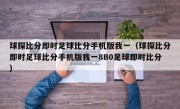 球探比分即时足球比分手机版我一（球探比分即时足球比分手机版我一8B0足球即时比分）