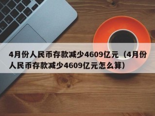 4月份人民币存款减少4609亿元（4月份人民币存款减少4609亿元怎么算）