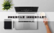 剁椒能做什么菜（剁椒能做什么菜?）