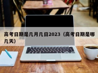 高考日期是几月几日2023（高考日期是哪几天）