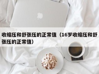 收缩压和舒张压的正常值（16岁收缩压和舒张压的正常值）
