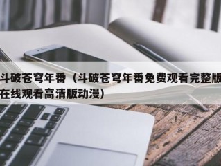 斗破苍穹年番（斗破苍穹年番免费观看完整版在线观看高清版动漫）