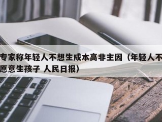 专家称年轻人不想生成本高非主因（年轻人不愿意生孩子 人民日报）