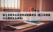 脸上长斑怎么办怎样去除最有效（脸上长斑是什么原因怎么样去）