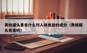 黄桃罐头里有什么对人体有益的成分（黄桃罐头有害吗）