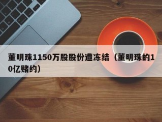 董明珠1150万股股份遭冻结（董明珠的10亿赌约）