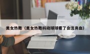 美女热舞（美女热舞抖动球球看了会流鼻血）