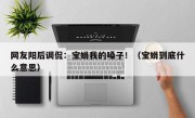 网友阳后调侃：宝娟我的嗓子！（宝娟到底什么意思）