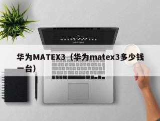 华为MATEX3（华为matex3多少钱一台）