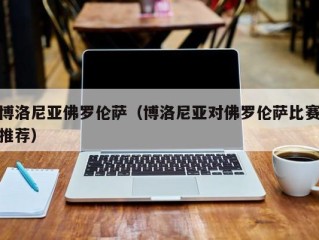 博洛尼亚佛罗伦萨（博洛尼亚对佛罗伦萨比赛推荐）