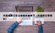 大连连续三任公安局长被拿下（大连的公安局长）